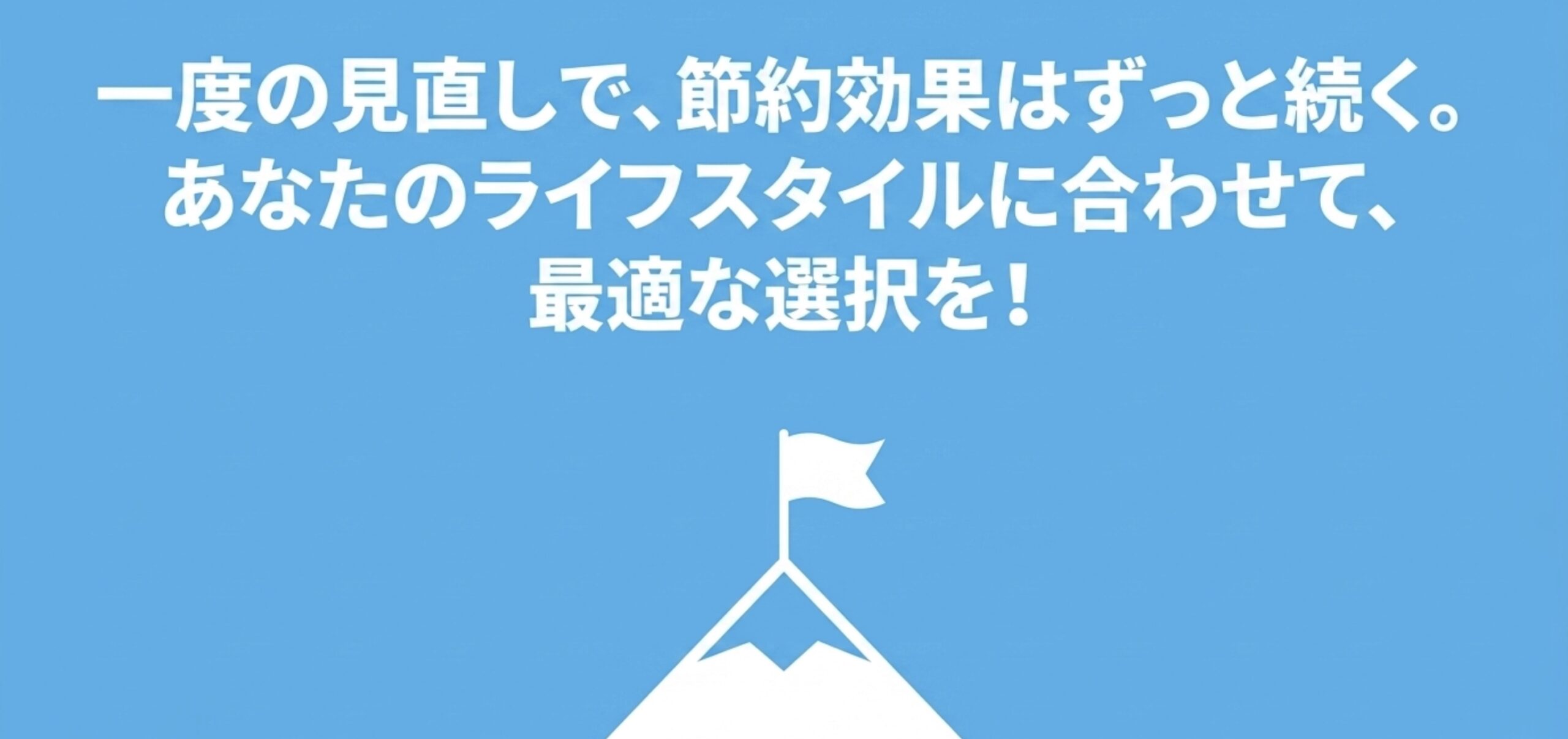 一度の見直しで、節約効果はずっと続く。あなたのライフスタイルに合わせて、最適な選択を！」という読者の行動を促すメッセージ