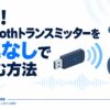 快適！Bluetoothトランスミッターを遅延なしで楽しむ方法