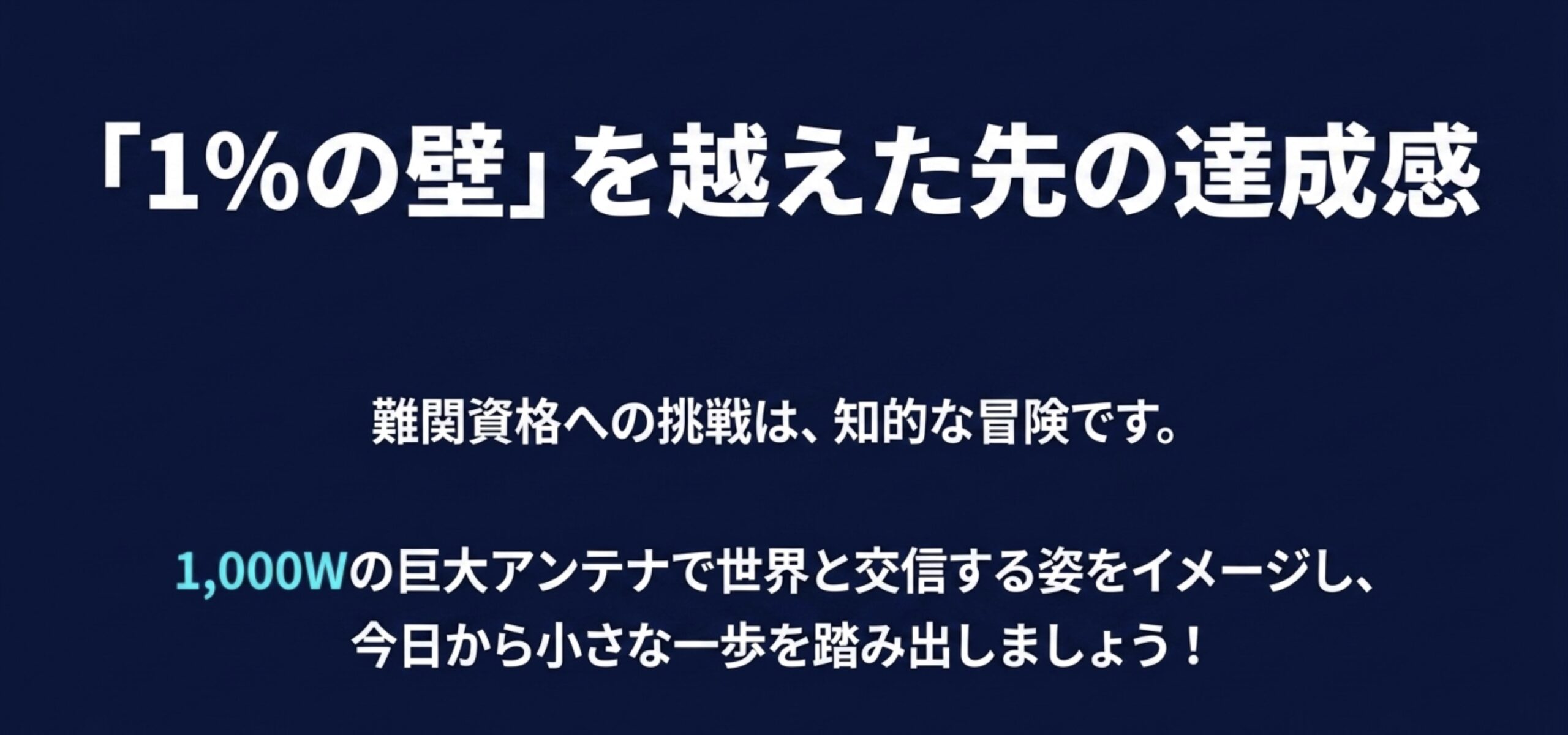 「1%の壁」を越えた先の達成感。難関資格への挑戦を知的な冒険と捉え、1,000Wの巨大アンテナで世界と交信する姿をイメージして一歩を踏み出そうと応援するメッセージ。