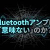 Bluetoothアンプは意味ないのかを解説するタイトルスライド